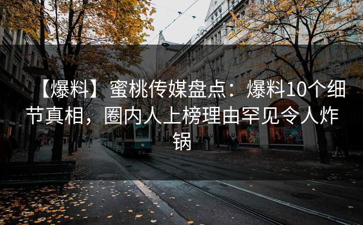 【爆料】蜜桃传媒盘点：爆料10个细节真相，圈内人上榜理由罕见令人炸锅