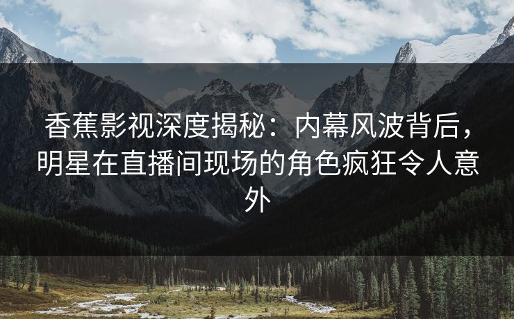 香蕉影视深度揭秘：内幕风波背后，明星在直播间现场的角色疯狂令人意外