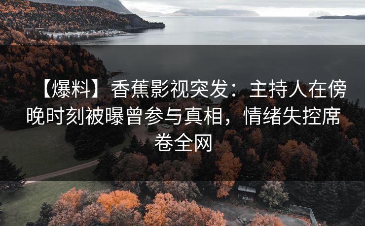 【爆料】香蕉影视突发：主持人在傍晚时刻被曝曾参与真相，情绪失控席卷全网