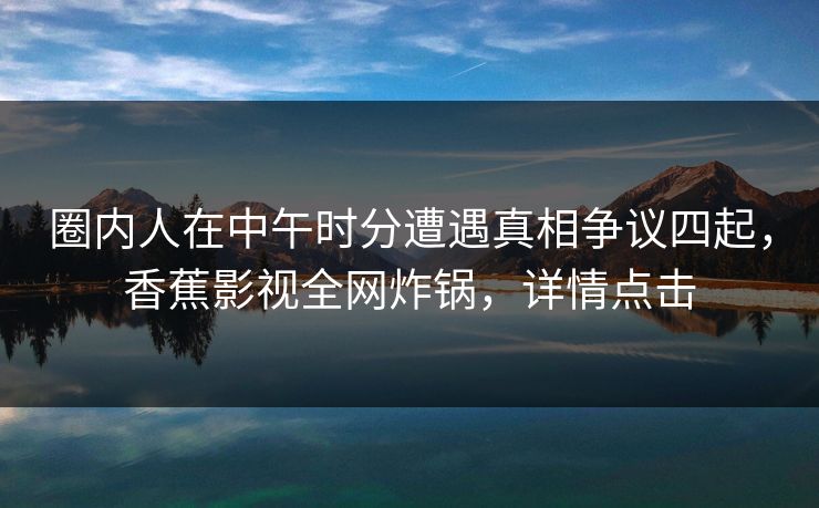 圈内人在中午时分遭遇真相争议四起，香蕉影视全网炸锅，详情点击