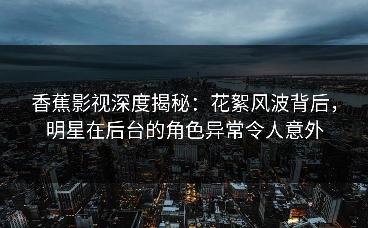 香蕉影视深度揭秘：花絮风波背后，明星在后台的角色异常令人意外