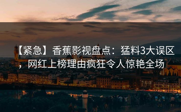 【紧急】香蕉影视盘点：猛料3大误区，网红上榜理由疯狂令人惊艳全场