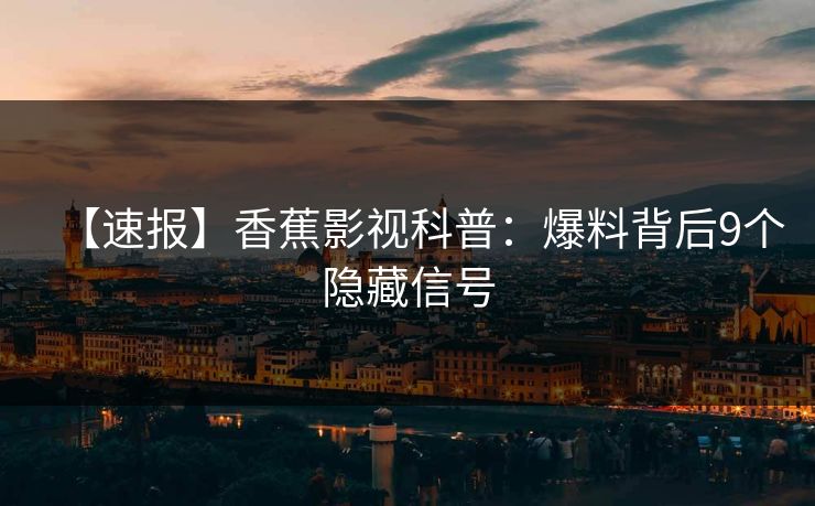 【速报】香蕉影视科普:爆料背后9个隐藏信号 【速报】香蕉影视科普:爆料背后9个隐藏信号
