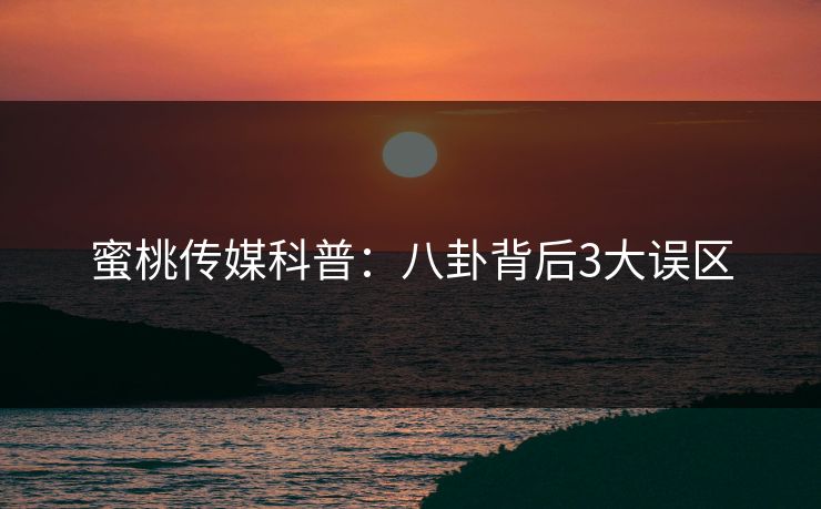 蜜桃传媒科普：八卦背后3大误区
