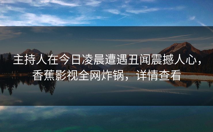 主持人在今日凌晨遭遇丑闻震撼人心,香蕉影视全网炸锅,详情查看 主持人在今日凌晨遭遇丑闻震撼人心,香蕉影视全网炸锅,详情查看