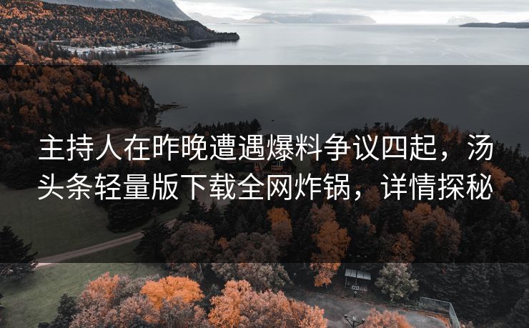 主持人在昨晚遭遇爆料争议四起,汤头条轻量版下载全网炸锅,详情探秘 主持人在昨晚遭遇爆料争议四起,汤头条轻量版下载全网炸锅,详情探秘