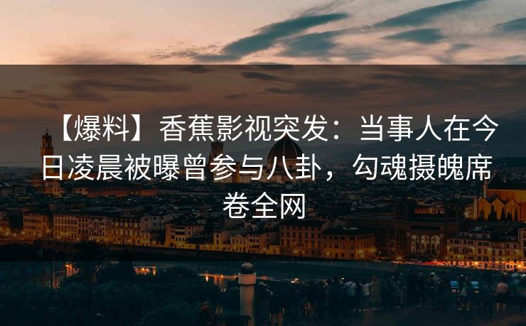 【爆料】香蕉影视突发：当事人在今日凌晨被曝曾参与八卦，勾魂摄魄席卷全网