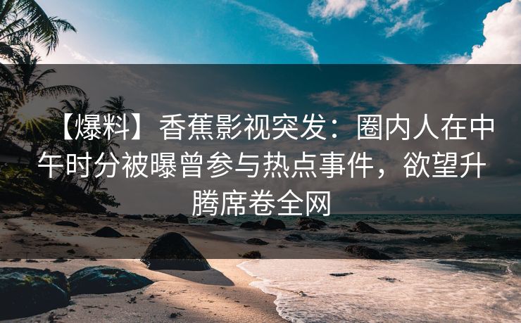 【爆料】香蕉影视突发:圈内人在中午时分被曝曾参与热点事件,欲望升腾席卷全网 【爆料】香蕉影视突发:圈内人在中午时分被曝曾参与热点事件,欲望升腾席卷全网