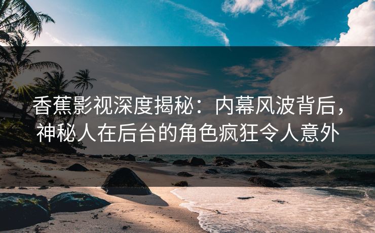 香蕉影视深度揭秘：内幕风波背后，神秘人在后台的角色疯狂令人意外