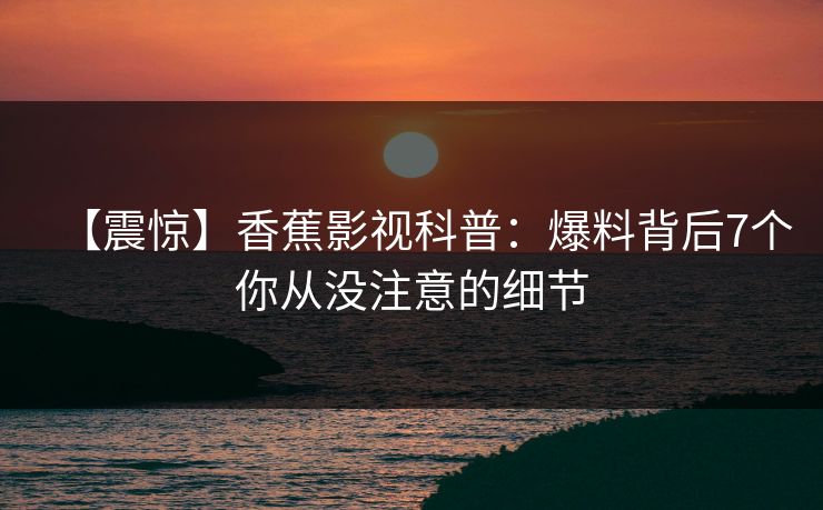 【震惊】香蕉影视科普：爆料背后7个你从没注意的细节