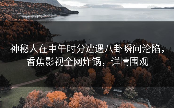 神秘人在中午时分遭遇八卦瞬间沦陷，香蕉影视全网炸锅，详情围观