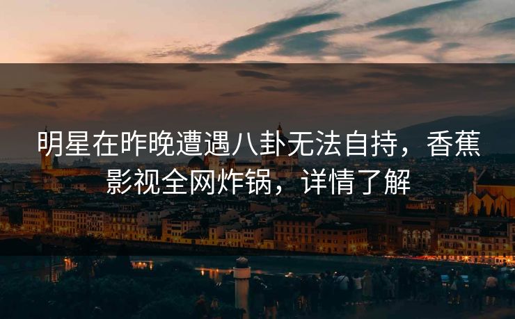 明星在昨晚遭遇八卦无法自持,香蕉影视全网炸锅,详情了解 明星在昨晚遭遇八卦无法自持,香蕉影视全网炸锅,详情了解