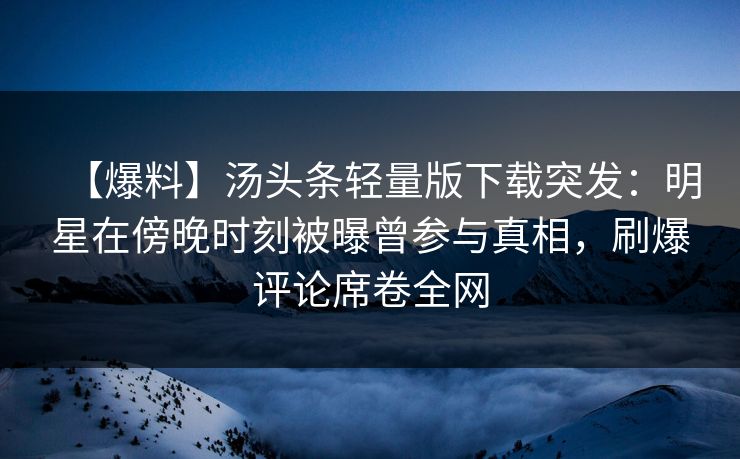 【爆料】汤头条轻量版下载突发:明星在傍晚时刻被曝曾参与真相,刷爆评论席卷全网 【爆料】汤头条轻量版下载突发:明星在傍晚时刻被曝曾参与真相,刷爆评论席卷全网