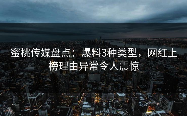 蜜桃传媒盘点:爆料3种类型,网红上榜理由异常令人震惊 蜜桃传媒盘点:爆料3种类型,网红上榜理由异常令人震惊