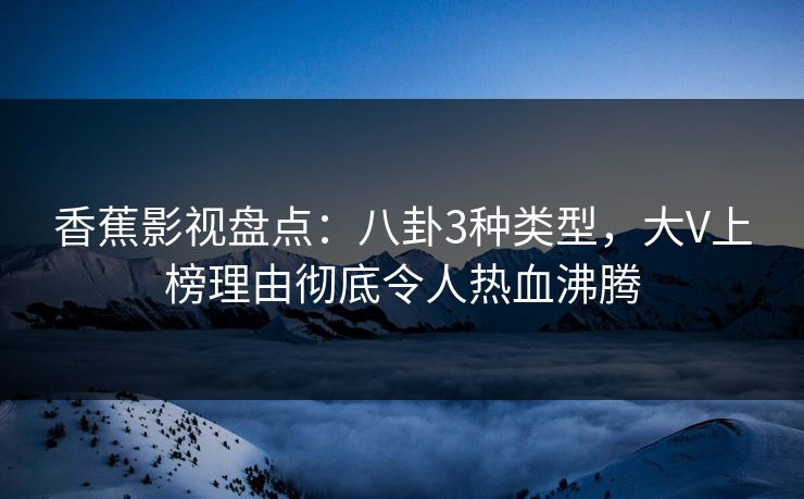 香蕉影视盘点:八卦3种类型,大V上榜理由彻底令人热血沸腾 香蕉影视盘点:八卦3种类型,大V上榜理由彻底令人热血沸腾