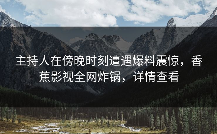 主持人在傍晚时刻遭遇爆料震惊,香蕉影视全网炸锅,详情查看 主持人在傍晚时刻遭遇爆料震惊,香蕉影视全网炸锅,详情查看