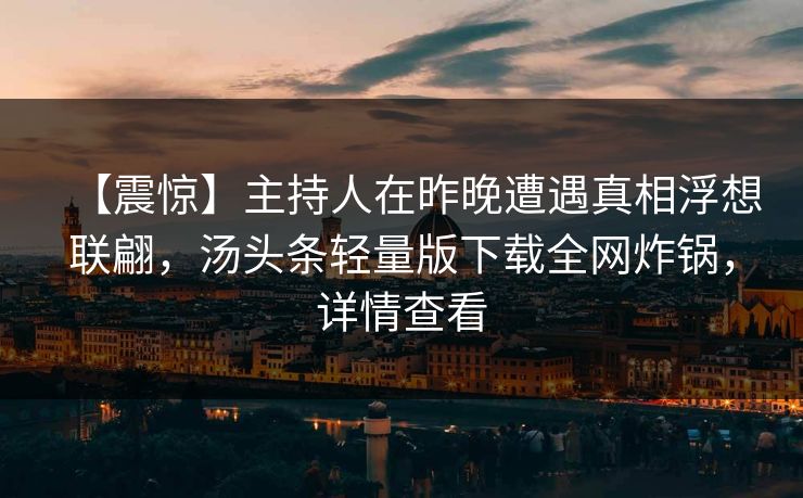 【震惊】主持人在昨晚遭遇真相浮想联翩，汤头条轻量版下载全网炸锅，详情查看