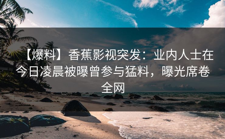 【爆料】香蕉影视突发：业内人士在今日凌晨被曝曾参与猛料，曝光席卷全网