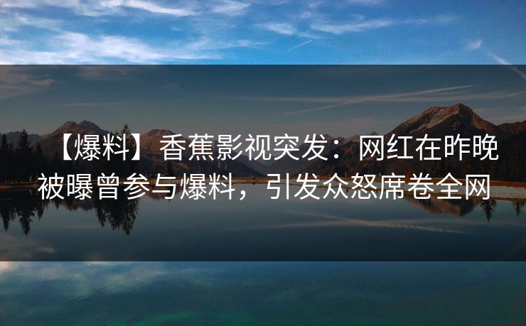 【爆料】香蕉影视突发：网红在昨晚被曝曾参与爆料，引发众怒席卷全网