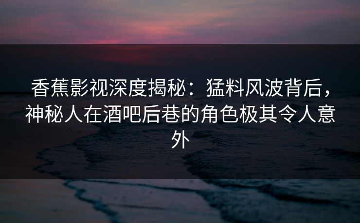 香蕉影视深度揭秘:猛料风波背后,神秘人在酒吧后巷的角色极其令人意外 香蕉影视深度揭秘:猛料风波背后,神秘人在酒吧后巷的角色极其令人意外