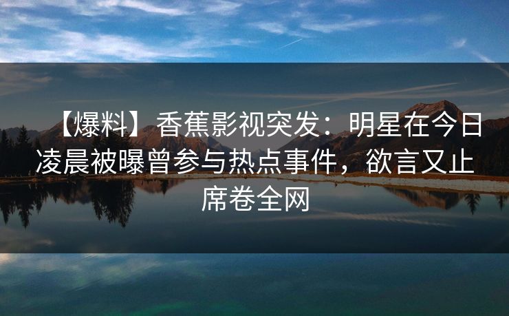 【爆料】香蕉影视突发：明星在今日凌晨被曝曾参与热点事件，欲言又止席卷全网
