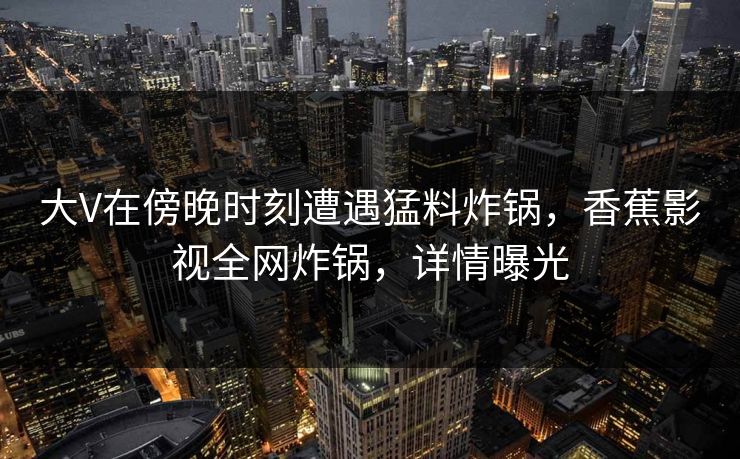 大V在傍晚时刻遭遇猛料炸锅，香蕉影视全网炸锅，详情曝光
