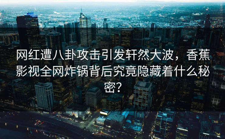 网红遭八卦攻击引发轩然大波,香蕉影视全网炸锅背后究竟隐藏着什么秘密? 网红遭八卦攻击引发轩然大波,香蕉影视全网炸锅背后究竟隐藏着什么秘密?