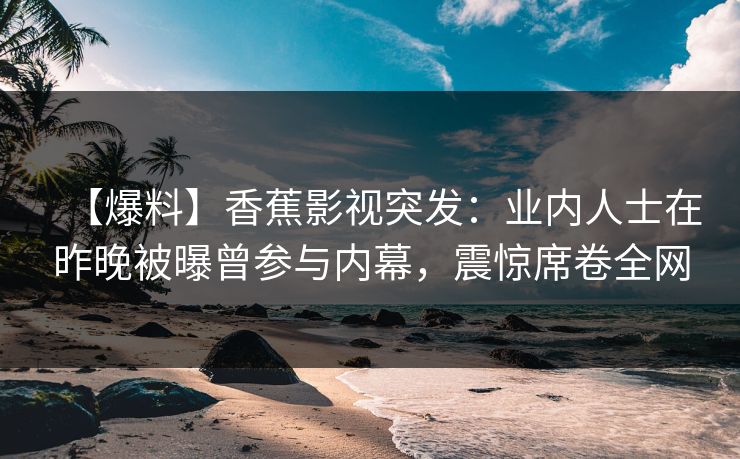 【爆料】香蕉影视突发:业内人士在昨晚被曝曾参与内幕,震惊席卷全网 【爆料】香蕉影视突发:业内人士在昨晚被曝曾参与内幕,震惊席卷全网