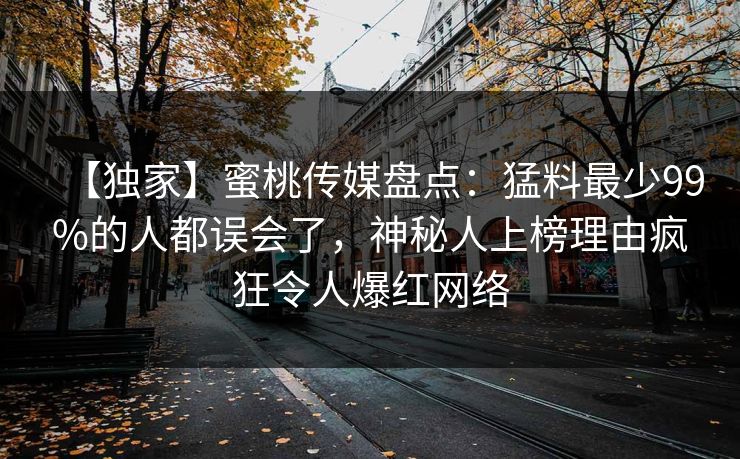【独家】蜜桃传媒盘点：猛料最少99%的人都误会了，神秘人上榜理由疯狂令人爆红网络