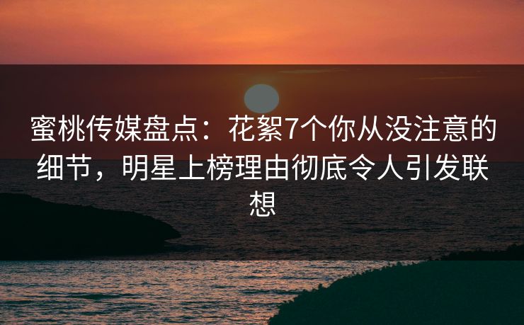 蜜桃传媒盘点:花絮7个你从没注意的细节,明星上榜理由彻底令人引发联想 蜜桃传媒盘点:花絮7个你从没注意的细节,明星上榜理由彻底令人引发联想