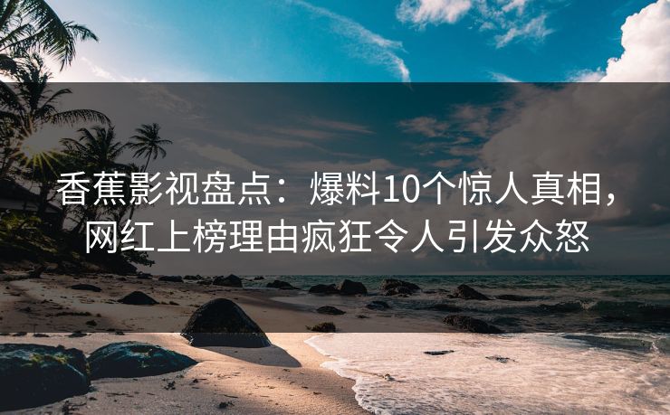 香蕉影视盘点：爆料10个惊人真相，网红上榜理由疯狂令人引发众怒