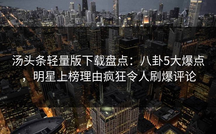 汤头条轻量版下载盘点:八卦5大爆点,明星上榜理由疯狂令人刷爆评论 汤头条轻量版下载盘点:八卦5大爆点,明星上榜理由疯狂令人刷爆评论