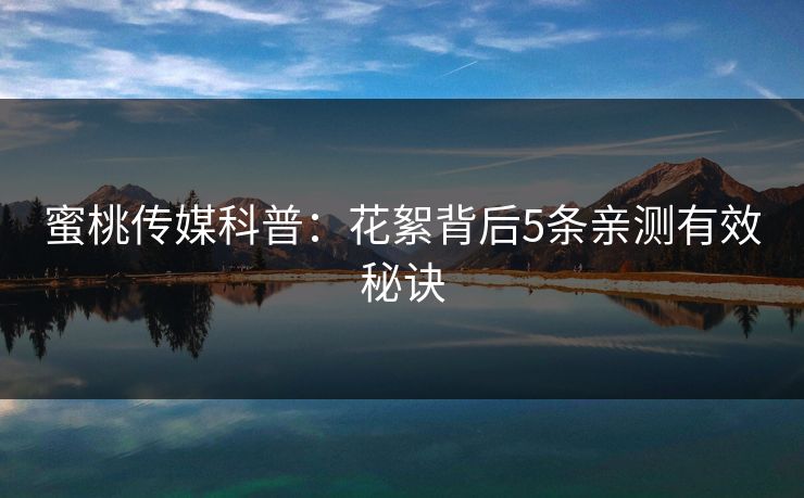 蜜桃传媒科普:花絮背后5条亲测有效秘诀 蜜桃传媒科普:花絮背后5条亲测有效秘诀