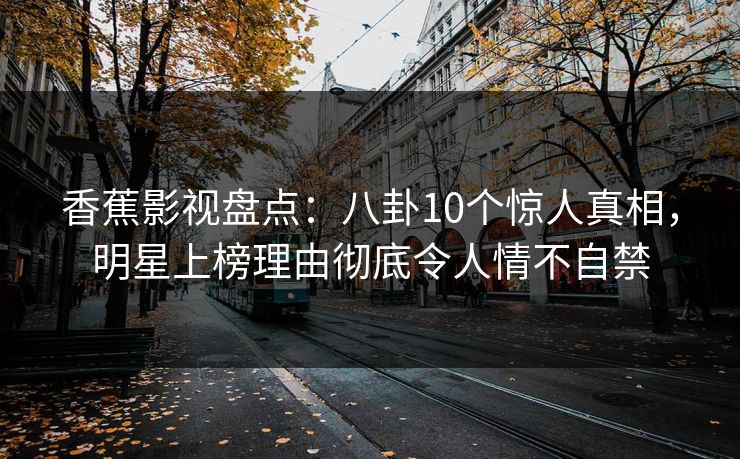 香蕉影视盘点：八卦10个惊人真相，明星上榜理由彻底令人情不自禁