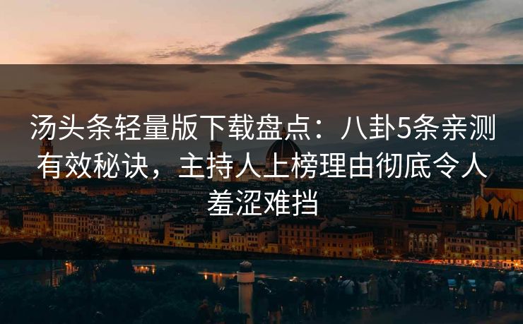 汤头条轻量版下载盘点:八卦5条亲测有效秘诀,主持人上榜理由彻底令人羞涩难挡 汤头条轻量版下载盘点:八卦5条亲测有效秘诀,主持人上榜理由彻底令人羞涩难挡