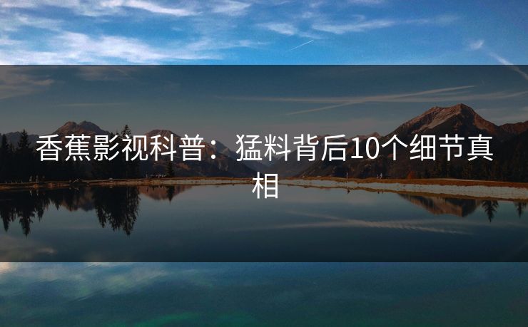 香蕉影视科普：猛料背后10个细节真相