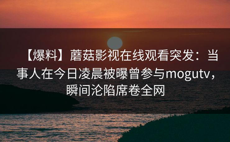 【爆料】蘑菇影视在线观看突发:当事人在今日凌晨被曝曾参与mogutv,瞬间沦陷席卷全网 【爆料】蘑菇影视在线观看突发:当事人在今日凌晨被曝曾参与mogutv,瞬间沦陷席卷全网