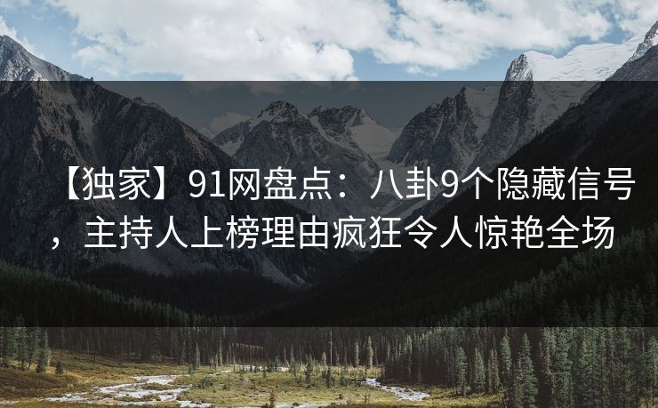 【独家】91网盘点:八卦9个隐藏信号,主持人上榜理由疯狂令人惊艳全场 【独家】91网盘点:八卦9个隐藏信号,主持人上榜理由疯狂令人惊艳全场