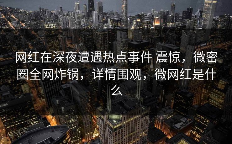 网红在深夜遭遇热点事件 震惊，微密圈全网炸锅，详情围观，微网红是什么