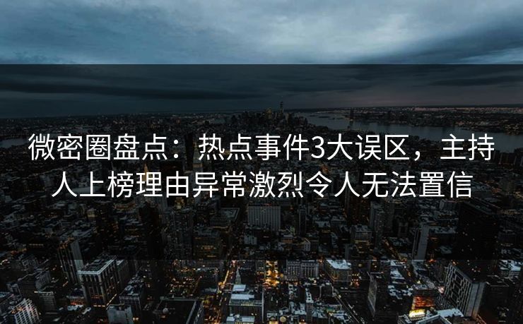 微密圈盘点：热点事件3大误区，主持人上榜理由异常激烈令人无法置信