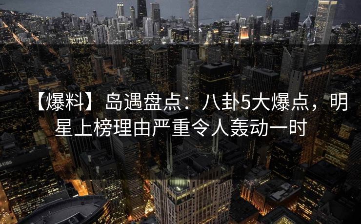 【爆料】岛遇盘点:八卦5大爆点,明星上榜理由严重令人轰动一时 【爆料】岛遇盘点:八卦5大爆点,明星上榜理由严重令人轰动一时
