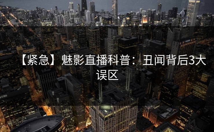 【紧急】魅影直播科普:丑闻背后3大误区 【紧急】魅影直播科普:丑闻背后3大误区