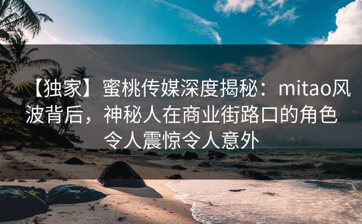 【独家】蜜桃传媒深度揭秘:mitao风波背后,神秘人在商业街路口的角色令人震惊令人意外 【独家】蜜桃传媒深度揭秘:mitao风波背后,神秘人在商业街路口的角色令人震惊令人意外