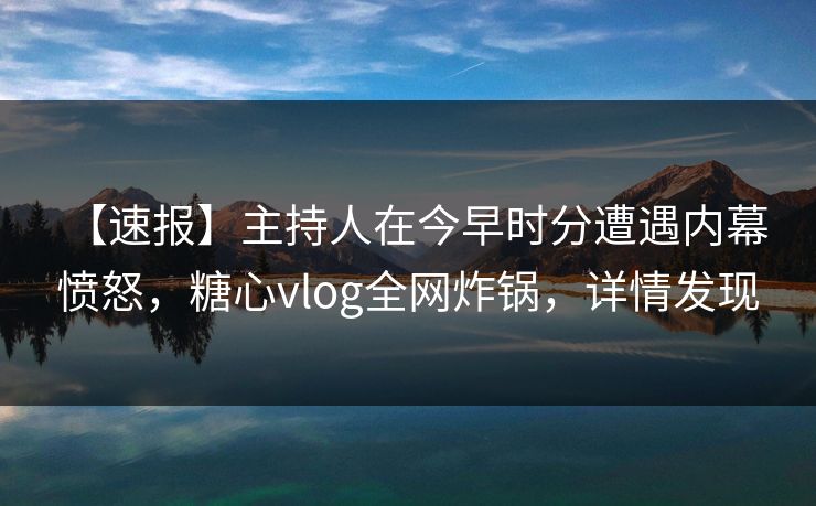 【速报】主持人在今早时分遭遇内幕 愤怒，糖心vlog全网炸锅，详情发现