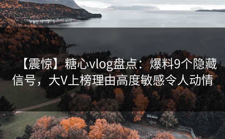 【震惊】糖心vlog盘点:爆料9个隐藏信号,大V上榜理由高度敏感令人动情 【震惊】糖心vlog盘点:爆料9个隐藏信号,大V上榜理由高度敏感令人动情