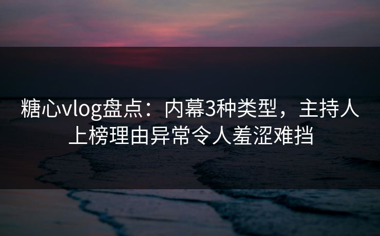 糖心vlog盘点：内幕3种类型，主持人上榜理由异常令人羞涩难挡