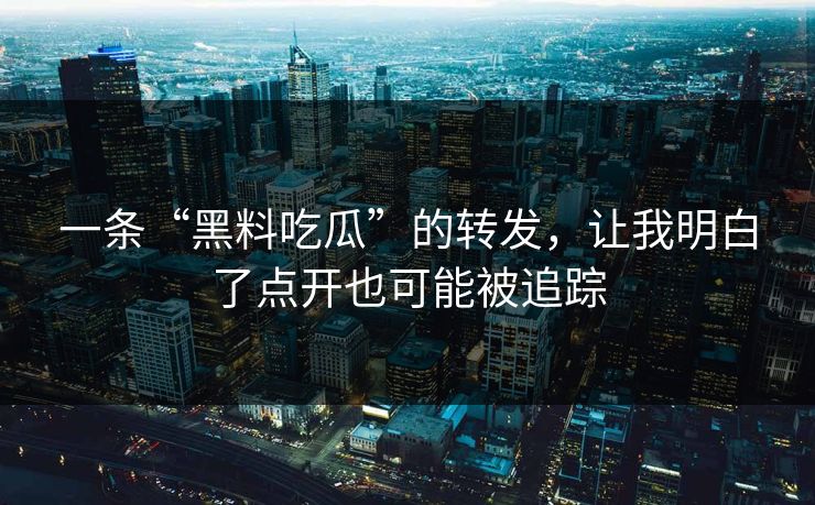一条“黑料吃瓜”的转发,让我明白了点开也可能被追踪 一条“黑料吃瓜”的转发,让我明白了点开也可能被追踪
