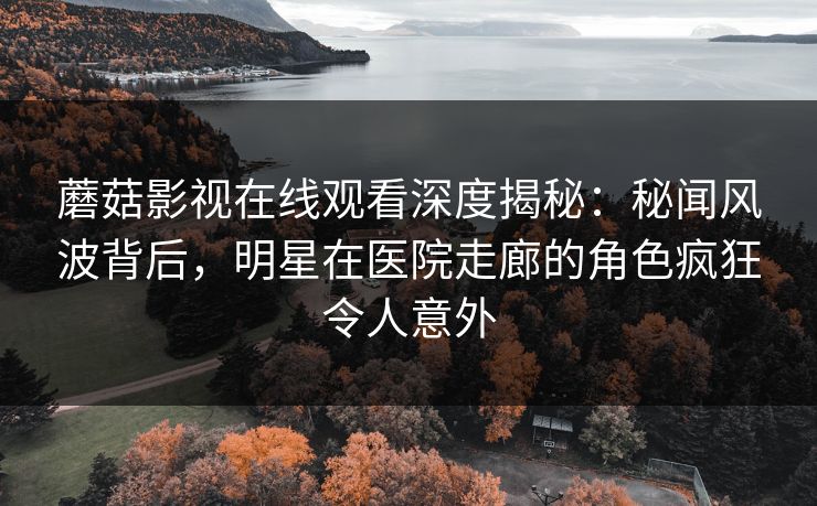 蘑菇影视在线观看深度揭秘:秘闻风波背后,明星在医院走廊的角色疯狂令人意外 蘑菇影视在线观看深度揭秘:秘闻风波背后,明星在医院走廊的角色疯狂令人意外