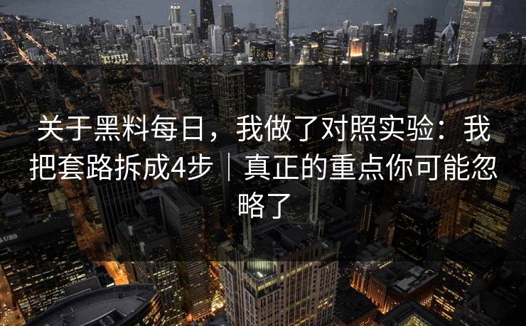 关于黑料每日,我做了对照实验:我把套路拆成4步|真正的重点你可能忽略了 关于黑料每日,我做了对照实验:我把套路拆成4步|真正的重点你可能忽略了