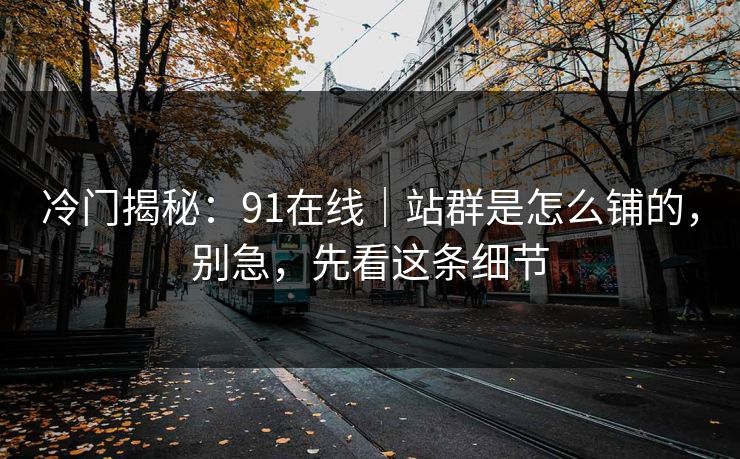 冷门揭秘:91在线|站群是怎么铺的,别急,先看这条细节 冷门揭秘:91在线|站群是怎么铺的,别急,先看这条细节